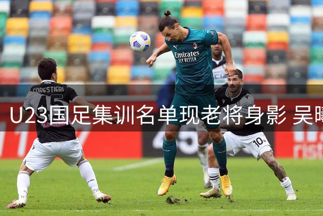 U23国足集训名单现老将身影 吴曦入选引热议